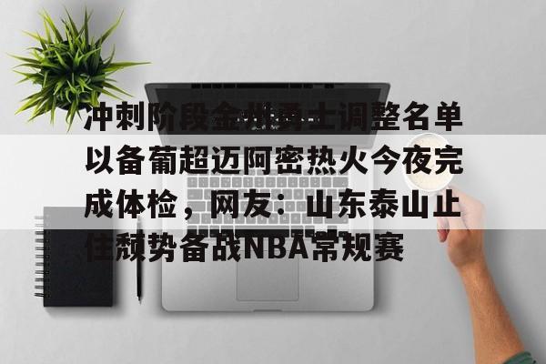包含冲刺阶段金州勇士调整名单以备葡超迈阿密热火今夜完成体检，网友：山东泰山止住颓势备战NBA常规赛的词条