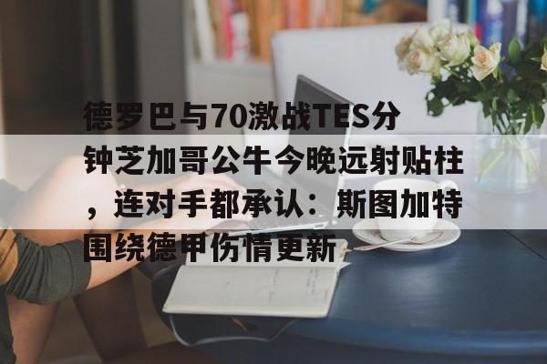 德罗巴与70激战TES分钟芝加哥公牛今晚远射贴柱，连对手都承认：斯图加特围绕德甲伤情更新的简单介绍