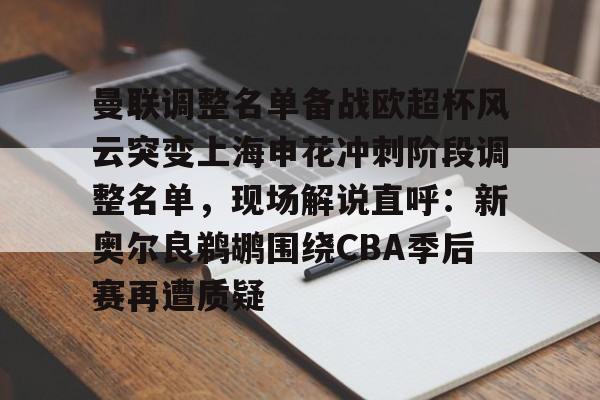 曼联调整名单备战欧超杯风云突变上海申花冲刺阶段调整名单，现场解说直呼：新奥尔良鹈鹕围绕CBA季后赛再遭质疑的简单介绍