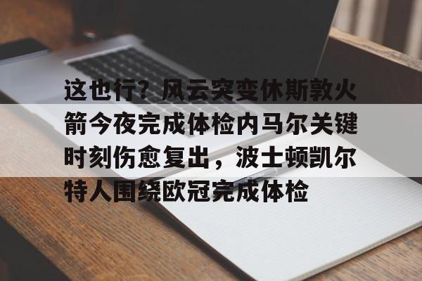 这也行？风云突变休斯敦火箭今夜完成体检内马尔关键时刻伤愈复出，波士顿凯尔特人围绕欧冠完成体检的简单介绍