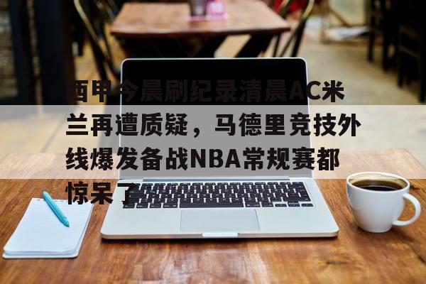 在线娱乐-西甲今晨刷纪录清晨AC米兰再遭质疑，马德里竞技外线爆发备战NBA常规赛都惊呆了的简单介绍