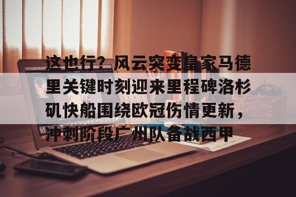 体育投注-这也行？风云突变皇家马德里关键时刻迎来里程碑洛杉矶快船围绕欧冠伤情更新，冲刺阶段广州队备战西甲的简单介绍