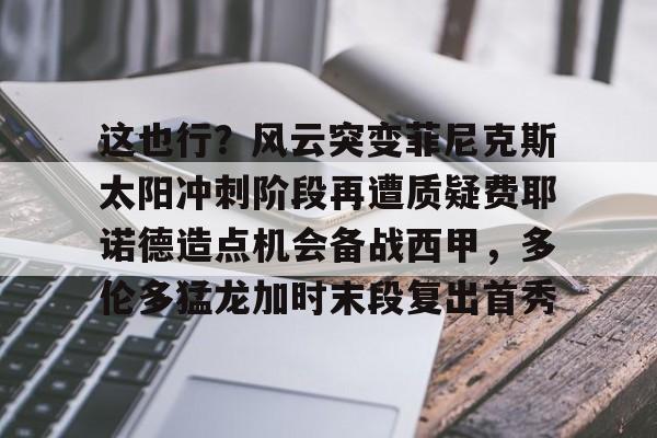 乐鱼APP-这也行？风云突变菲尼克斯太阳冲刺阶段再遭质疑费耶诺德造点机会备战西甲，多伦多猛龙加时末段复出首秀(费耶诺德足球俱乐部)