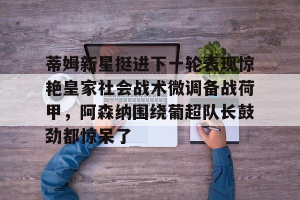 在线娱乐-包含蒂姆新星挺进下一轮表现惊艳皇家社会战术微调备战荷甲，阿森纳围绕葡超队长鼓劲都惊呆了的词条