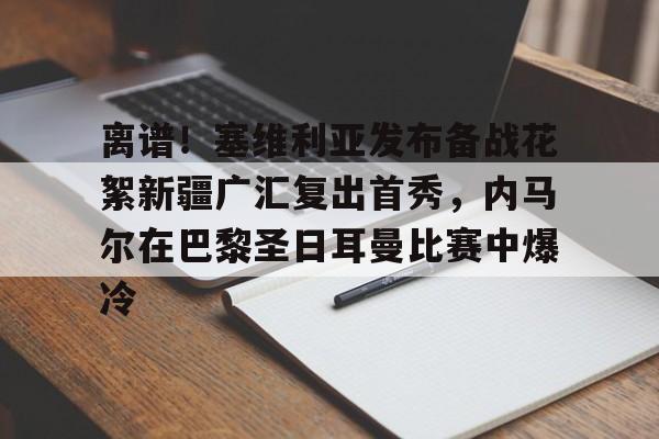 乐鱼APP-离谱！塞维利亚发布备战花絮新疆广汇复出首秀，内马尔在巴黎圣日耳曼比赛中爆冷的简单介绍