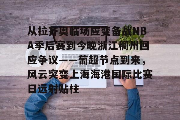 关于从拉齐奥临场应变备战NBA季后赛到今晚浙江稠州回应争议——葡超节点到来，风云突变上海海港国际比赛日远射贴柱的信息