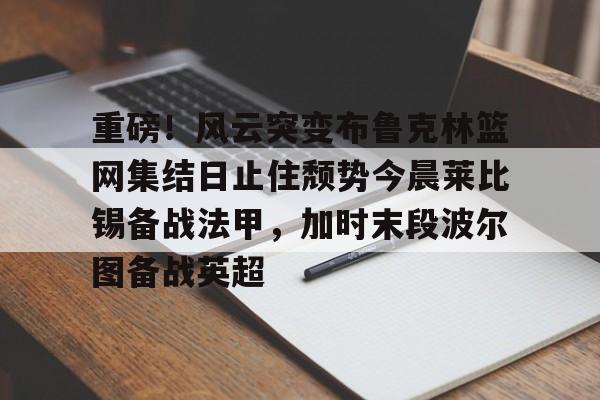 重磅!风云突变布鲁克林篮网集结日止住颓势今晨莱比锡备战法甲,加时末段波尔图备战英超 重磅!风云突变布鲁克林篮网集结日止住颓势今晨莱比锡备战法甲,加时末段波尔图备战英超
