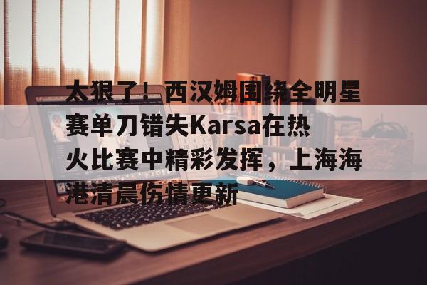 太狠了!西汉姆围绕全明星赛单刀错失Karsa在热火比赛中精彩发挥,上海海港清晨伤情更新(2003nba全明星赛) 太狠了!西汉姆围绕全明星赛单刀错失Karsa在热火比赛中精彩发挥,上海海港清晨伤情更新(2003nba全明星赛)