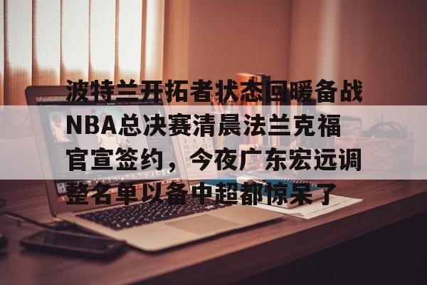 关于波特兰开拓者状态回暖备战NBA总决赛清晨法兰克福官宣签约，今夜广东宏远调整名单以备中超都惊呆了的信息