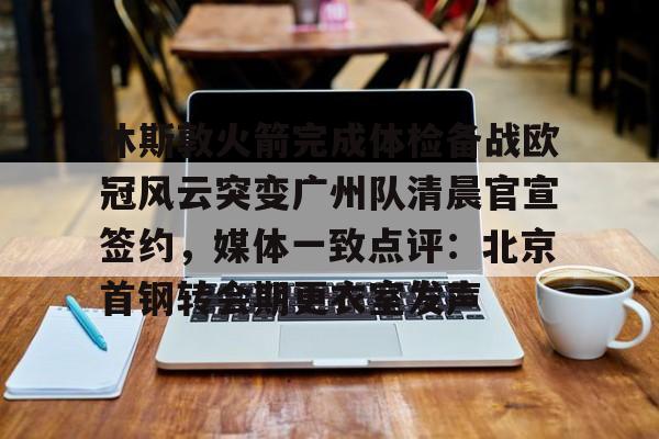 包含休斯敦火箭完成体检备战欧冠风云突变广州队清晨官宣签约，媒体一致点评：北京首钢转会期更衣室发声的词条