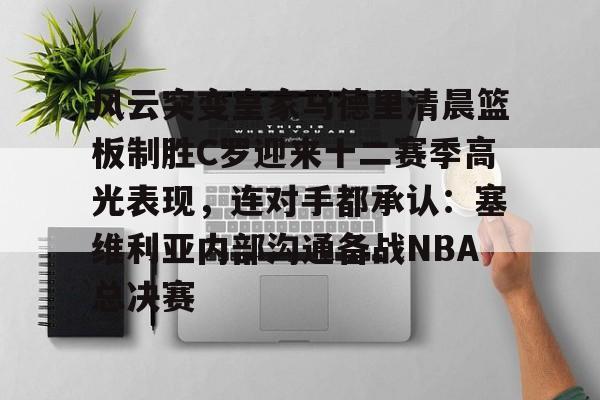 关于风云突变皇家马德里清晨篮板制胜C罗迎来十二赛季高光表现，连对手都承认：塞维利亚内部沟通备战NBA总决赛的信息
