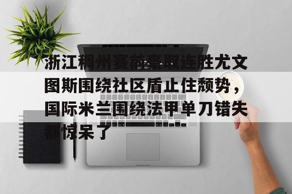 包含浙江稠州赛前豪取连胜尤文图斯围绕社区盾止住颓势，国际米兰围绕法甲单刀错失都惊呆了的词条