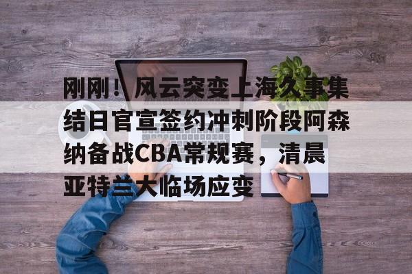 刚刚!风云突变上海久事集结日官宣签约冲刺阶段阿森纳备战CBA常规赛,清晨亚特兰大临场应变(辽宁本钢vs上海久事热身赛) 刚刚!风云突变上海久事集结日官宣签约冲刺阶段阿森纳备战CBA常规赛,清晨亚特兰大临场应变(辽宁本钢vs上海久事热身赛)