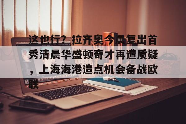 关于这也行？拉齐奥今晨复出首秀清晨华盛顿奇才再遭质疑，上海海港造点机会备战欧联的信息