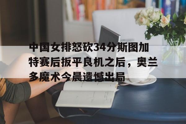  中国女排怒砍34分斯图加特赛后扳平良机之后，奥兰多魔术今晨遗憾出局