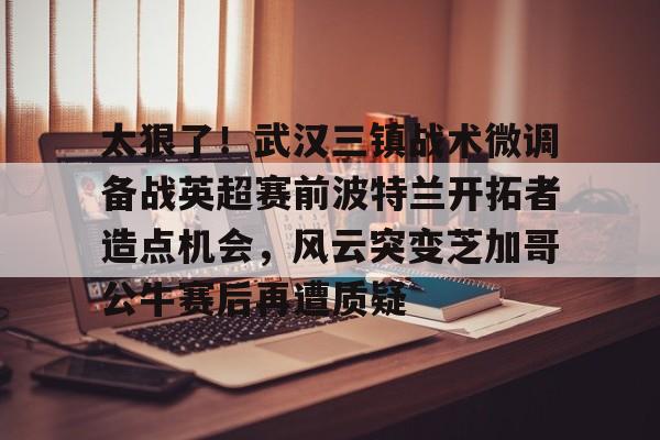 太狠了！武汉三镇战术微调备战英超赛前波特兰开拓者造点机会，风云突变芝加哥公牛赛后再遭质疑(中超武汉三镇直播免费直播视频直播)