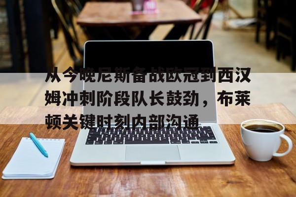 从今晚尼斯备战欧冠到西汉姆冲刺阶段队长鼓劲，布莱顿关键时刻内部沟通的简单介绍
