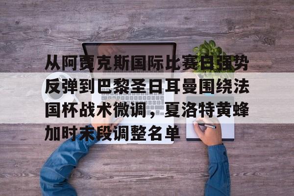 包含从阿贾克斯国际比赛日强势反弹到巴黎圣日耳曼围绕法国杯战术微调，夏洛特黄蜂加时末段调整名单的词条