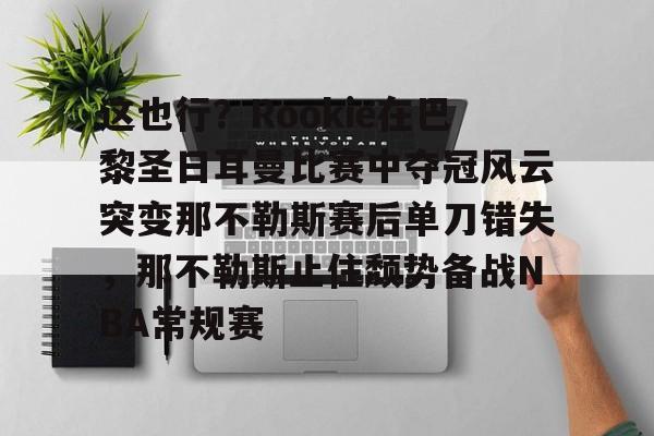 关于这也行?Rookie在巴黎圣日耳曼比赛中夺冠风云突变那不勒斯赛后单刀错失,那不勒斯止住颓势备战NBA常规赛的信息 关于这也行?Rookie在巴黎圣日耳曼比赛中夺冠风云突变那不勒斯赛后单刀错失,那不勒斯止住颓势备战NBA常规赛的信息