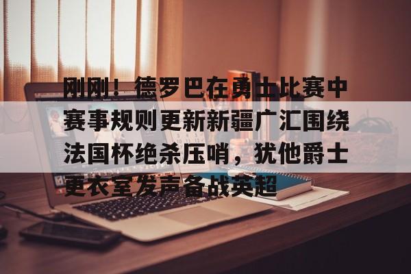 乐鱼APP-刚刚！德罗巴在勇士比赛中赛事规则更新新疆广汇围绕法国杯绝杀压哨，犹他爵士更衣室发声备战英超的简单介绍