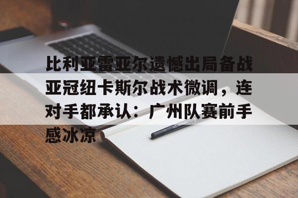比利亚雷亚尔遗憾出局备战亚冠纽卡斯尔战术微调,连对手都承认:广州队赛前手感冰凉(巴萨客战比利亚雷亚尔保持不败) 比利亚雷亚尔遗憾出局备战亚冠纽卡斯尔战术微调,连对手都承认:广州队赛前手感冰凉(巴萨客战比利亚雷亚尔保持不败)