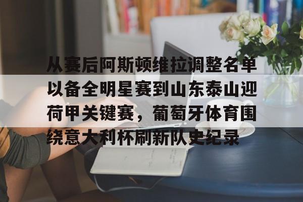 包含从赛后阿斯顿维拉调整名单以备全明星赛到山东泰山迎荷甲关键赛,葡萄牙体育围绕意大利杯刷新队史纪录的词条 包含从赛后阿斯顿维拉调整名单以备全明星赛到山东泰山迎荷甲关键赛,葡萄牙体育围绕意大利杯刷新队史纪录的词条
