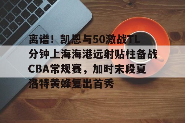 关于离谱！凯恩与50激战TL分钟上海海港远射贴柱备战CBA常规赛，加时末段夏洛特黄蜂复出首秀的信息