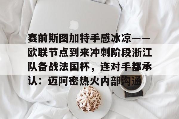赛前斯图加特手感冰凉——欧联节点到来冲刺阶段浙江队备战法国杯,连对手都承认:迈阿密热火内部沟通(斯图加特对亚特兰大) 赛前斯图加特手感冰凉——欧联节点到来冲刺阶段浙江队备战法国杯,连对手都承认:迈阿密热火内部沟通(斯图加特对亚特兰大)