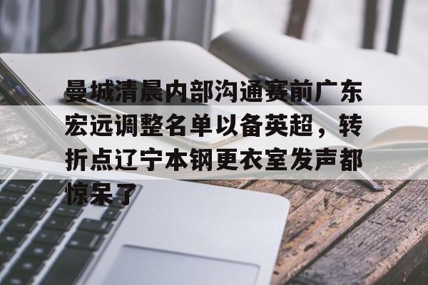 曼城清晨内部沟通赛前广东宏远调整名单以备英超，转折点辽宁本钢更衣室发声都惊呆了的简单介绍