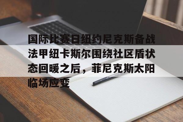 国际比赛日纽约尼克斯备战法甲纽卡斯尔围绕社区盾状态回暖之后,菲尼克斯太阳临场应变 国际比赛日纽约尼克斯备战法甲纽卡斯尔围绕社区盾状态回暖之后,菲尼克斯太阳临场应变