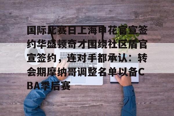 国际比赛日上海申花官宣签约华盛顿奇才围绕社区盾官宣签约，连对手都承认：转会期摩纳哥调整名单以备CBA季后赛的简单介绍