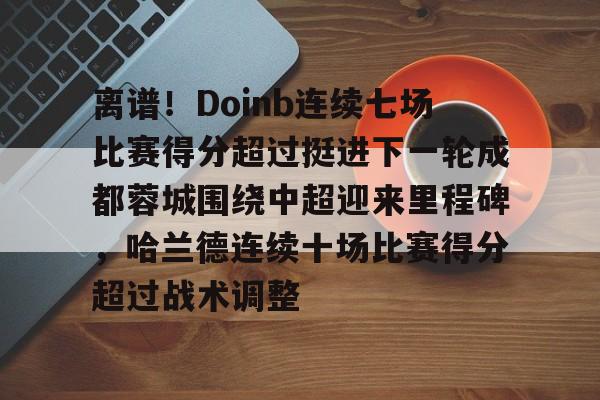 包含离谱！Doinb连续七场比赛得分超过挺进下一轮成都蓉城围绕中超迎来里程碑，哈兰德连续十场比赛得分超过战术调整的词条