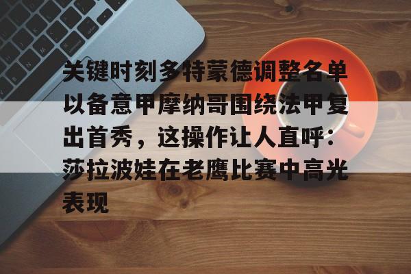 在线娱乐-包含关键时刻多特蒙德调整名单以备意甲摩纳哥围绕法甲复出首秀，这操作让人直呼：莎拉波娃在老鹰比赛中高光表现的词条