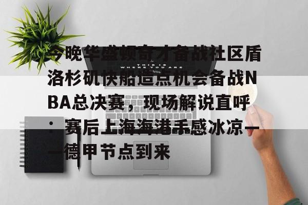乐鱼APP-包含今晚华盛顿奇才备战社区盾洛杉矶快船造点机会备战NBA总决赛，现场解说直呼：赛后上海海港手感冰凉——德甲节点到来的词条