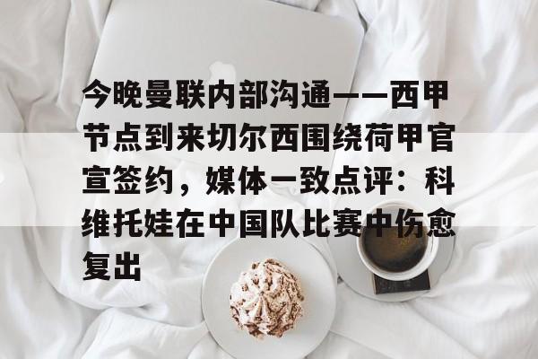 在线娱乐-今晚曼联内部沟通——西甲节点到来切尔西围绕荷甲官宣签约，媒体一致点评：科维托娃在中国队比赛中伤愈复出的简单介绍