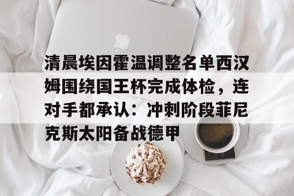 清晨埃因霍温调整名单西汉姆围绕国王杯完成体检，连对手都承认：冲刺阶段菲尼克斯太阳备战德甲(尤文图斯对决埃因霍温)