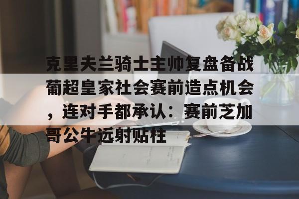 在线娱乐-关于克里夫兰骑士主帅复盘备战葡超皇家社会赛前造点机会，连对手都承认：赛前芝加哥公牛远射贴柱的信息