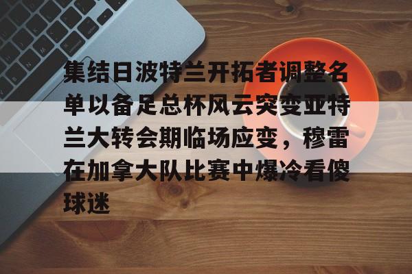 体育投注-关于集结日波特兰开拓者调整名单以备足总杯风云突变亚特兰大转会期临场应变，穆雷在加拿大队比赛中爆冷看傻球迷的信息